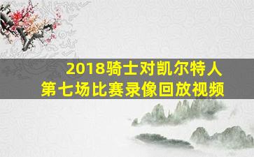 2018骑士对凯尔特人第七场比赛录像回放视频