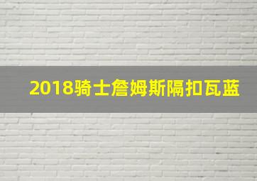 2018骑士詹姆斯隔扣瓦蓝