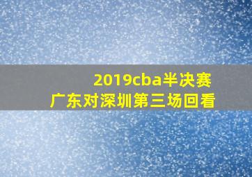 2019cba半决赛广东对深圳第三场回看