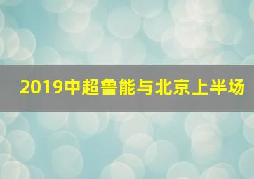 2019中超鲁能与北京上半场