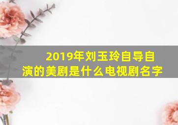 2019年刘玉玲自导自演的美剧是什么电视剧名字