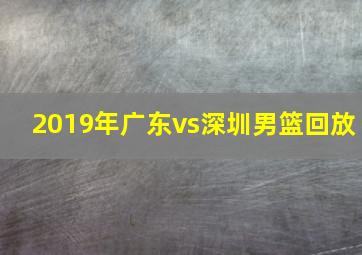 2019年广东vs深圳男篮回放