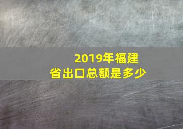 2019年福建省出口总额是多少