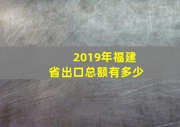 2019年福建省出口总额有多少