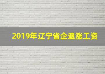 2019年辽宁省企退涨工资