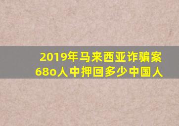 2019年马来西亚诈骗案68o人中押回多少中国人