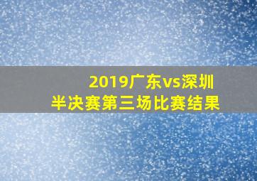 2019广东vs深圳半决赛第三场比赛结果