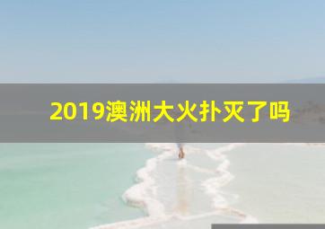 2019澳洲大火扑灭了吗