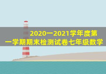 2020一2021学年度第一学期期末检测试卷七年级数学