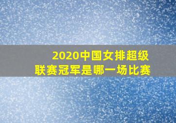 2020中国女排超级联赛冠军是哪一场比赛