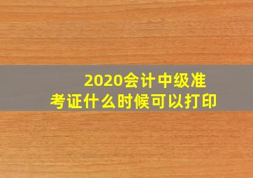 2020会计中级准考证什么时候可以打印