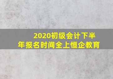 2020初级会计下半年报名时间全上恒企教育