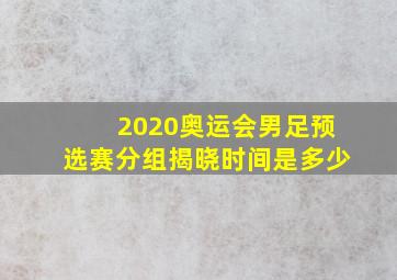 2020奥运会男足预选赛分组揭晓时间是多少