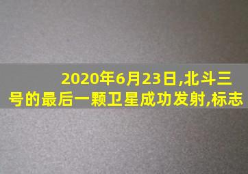 2020年6月23日,北斗三号的最后一颗卫星成功发射,标志