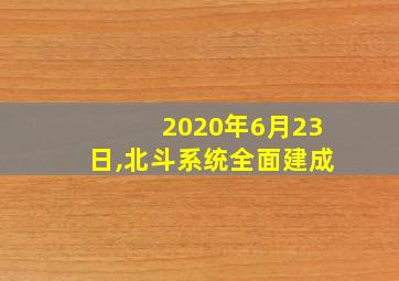 2020年6月23日,北斗系统全面建成