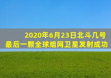 2020年6月23日北斗几号最后一颗全球组网卫星发射成功