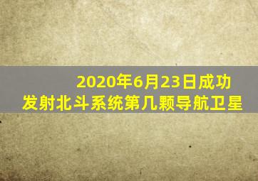 2020年6月23日成功发射北斗系统第几颗导航卫星