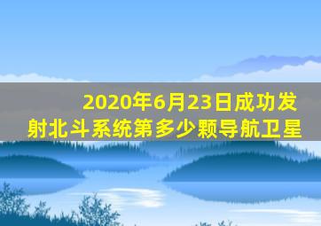 2020年6月23日成功发射北斗系统第多少颗导航卫星