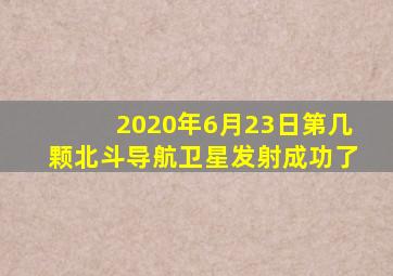 2020年6月23日第几颗北斗导航卫星发射成功了