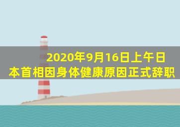 2020年9月16日上午日本首相因身体健康原因正式辞职