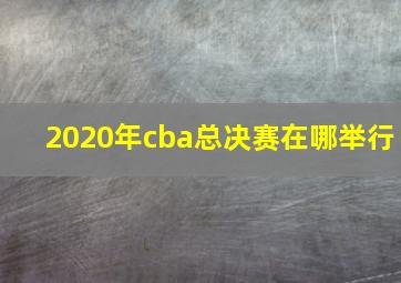 2020年cba总决赛在哪举行