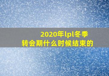 2020年lpl冬季转会期什么时候结束的