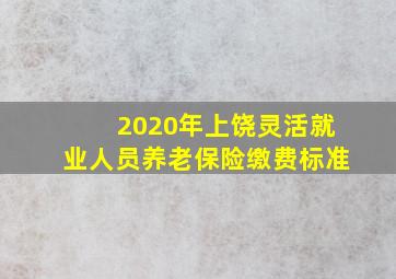 2020年上饶灵活就业人员养老保险缴费标准