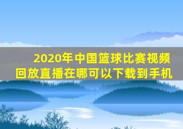 2020年中国篮球比赛视频回放直播在哪可以下载到手机