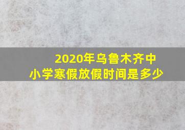 2020年乌鲁木齐中小学寒假放假时间是多少