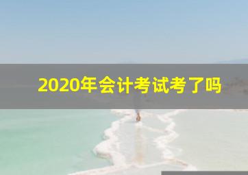 2020年会计考试考了吗