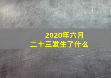 2020年六月二十三发生了什么