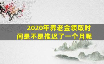 2020年养老金领取时间是不是推迟了一个月呢