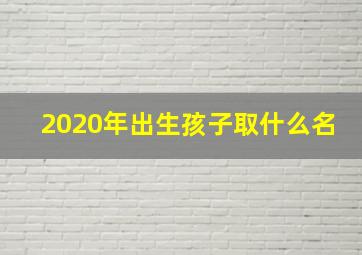 2020年出生孩子取什么名