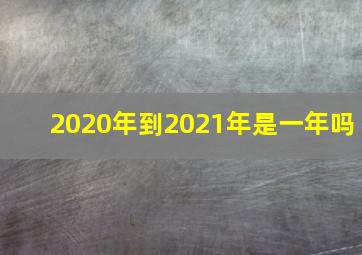 2020年到2021年是一年吗