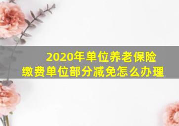 2020年单位养老保险缴费单位部分减免怎么办理