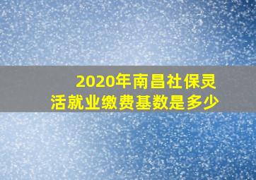 2020年南昌社保灵活就业缴费基数是多少