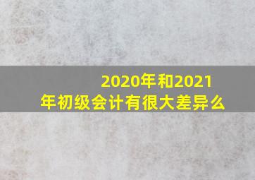 2020年和2021年初级会计有很大差异么