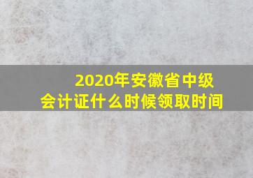 2020年安徽省中级会计证什么时候领取时间