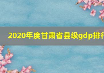 2020年度甘肃省县级gdp排行