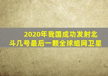 2020年我国成功发射北斗几号最后一颗全球组网卫星