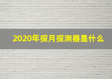 2020年探月探测器是什么