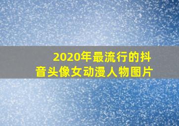 2020年最流行的抖音头像女动漫人物图片