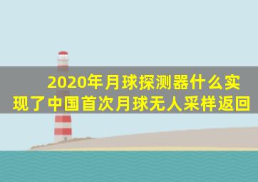 2020年月球探测器什么实现了中国首次月球无人采样返回