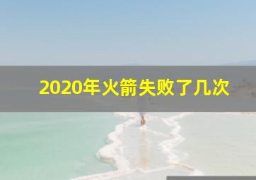 2020年火箭失败了几次