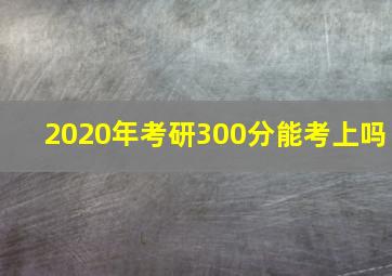 2020年考研300分能考上吗