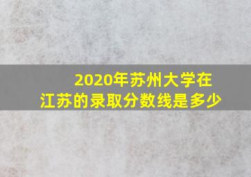 2020年苏州大学在江苏的录取分数线是多少