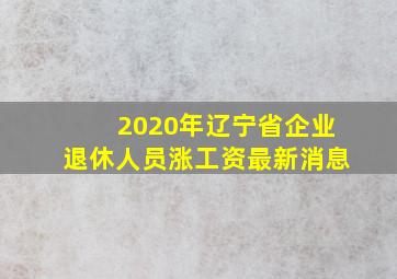 2020年辽宁省企业退休人员涨工资最新消息