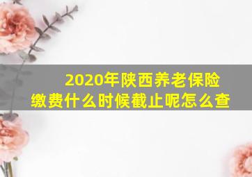 2020年陕西养老保险缴费什么时候截止呢怎么查