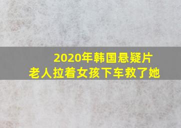 2020年韩国悬疑片老人拉着女孩下车救了她