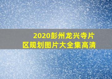 2020彭州龙兴寺片区规划图片大全集高清